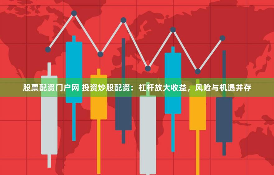 股票配资门户网 投资炒股配资：杠杆放大收益，风险与机遇并存