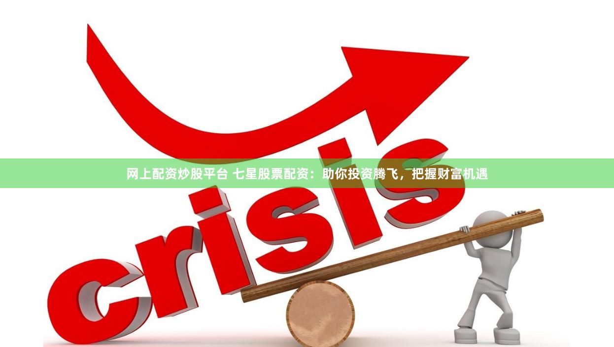 网上配资炒股平台 七星股票配资：助你投资腾飞，把握财富机遇