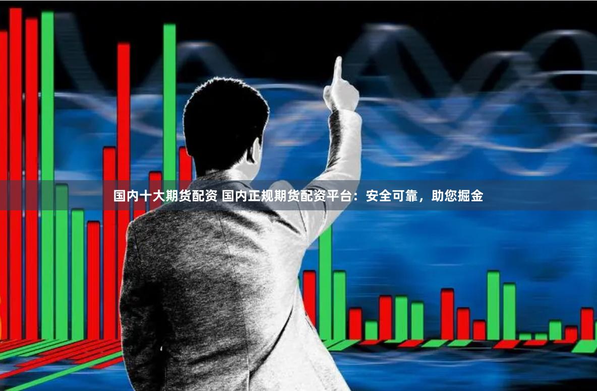 国内十大期货配资 国内正规期货配资平台：安全可靠，助您掘金
