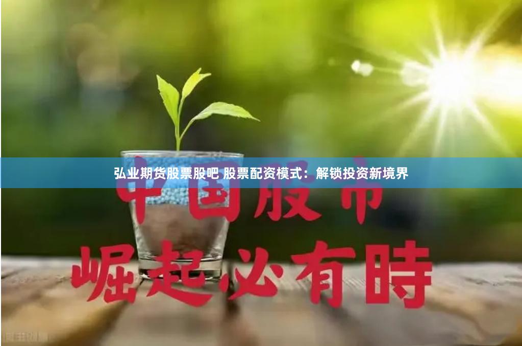 弘业期货股票股吧 股票配资模式：解锁投资新境界