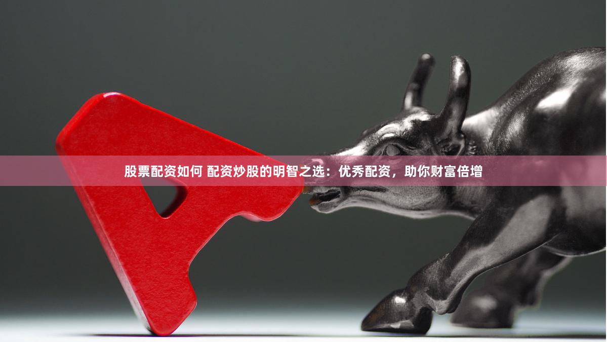 股票配资如何 配资炒股的明智之选：优秀配资，助你财富倍增