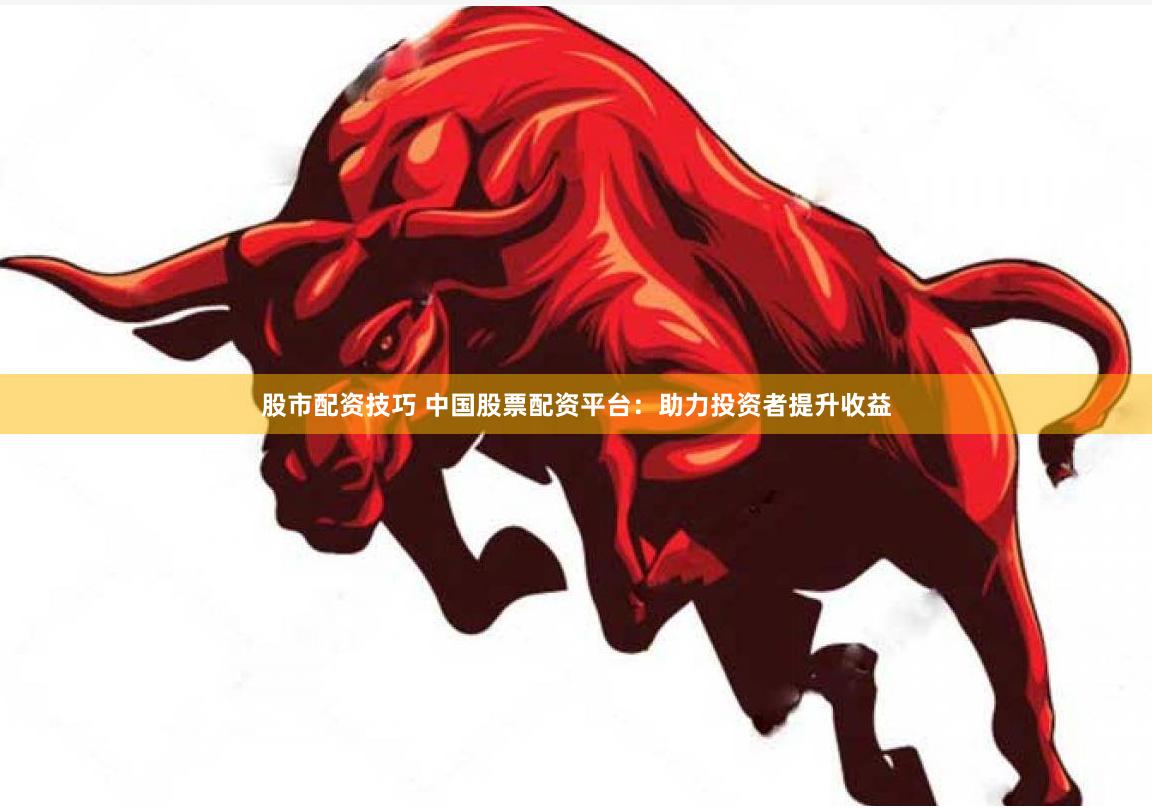 股市配资技巧 中国股票配资平台：助力投资者提升收益