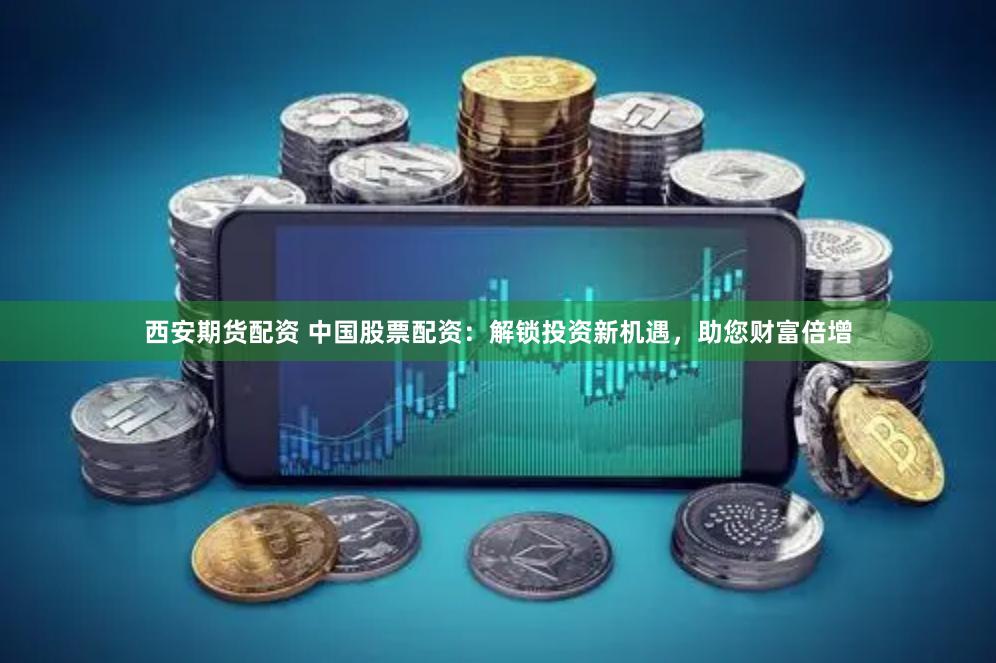 西安期货配资 中国股票配资：解锁投资新机遇，助您财富倍增