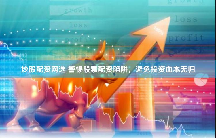 炒股配资网选 警惕股票配资陷阱，避免投资血本无归