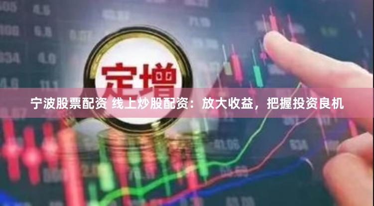 宁波股票配资 线上炒股配资：放大收益，把握投资良机
