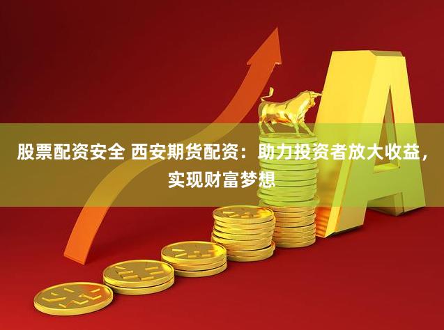 股票配资安全 西安期货配资：助力投资者放大收益，实现财富梦想
