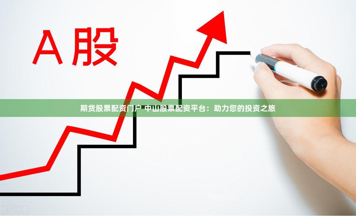 期货股票配资门户 中山股票配资平台：助力您的投资之旅