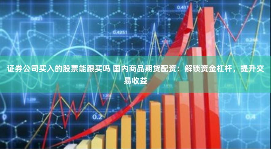 证券公司买入的股票能跟买吗 国内商品期货配资：解锁资金杠杆，提升交易收益