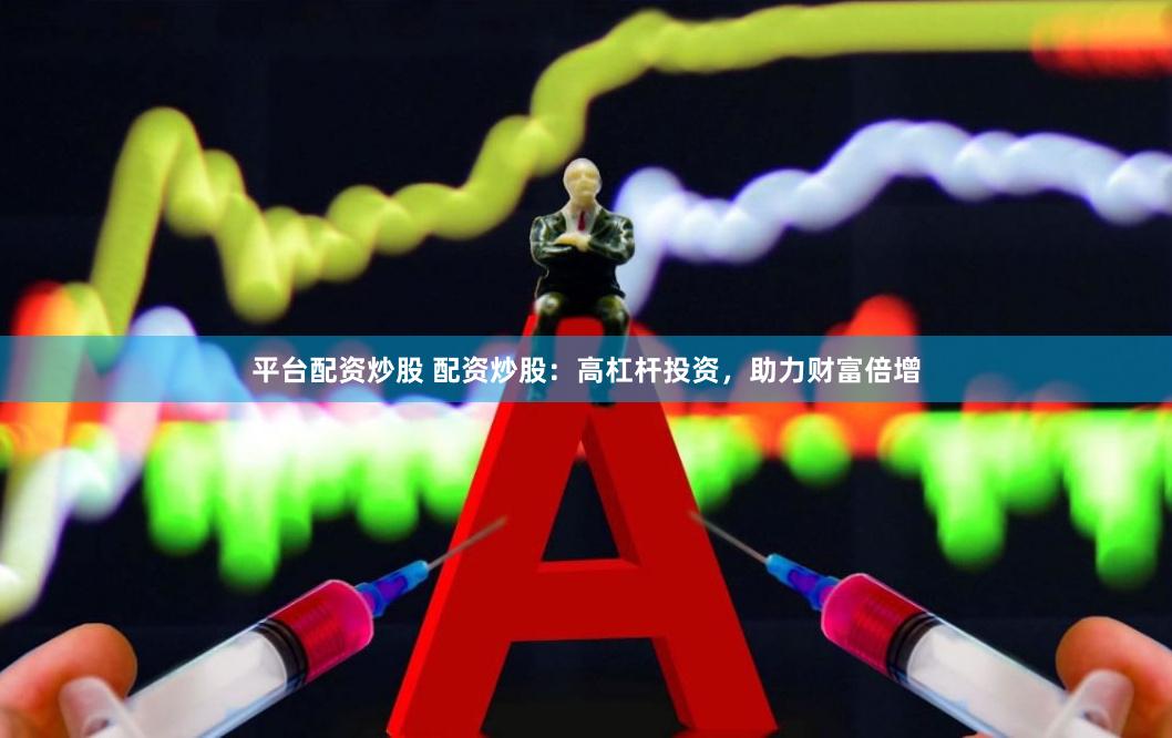 平台配资炒股 配资炒股：高杠杆投资，助力财富倍增