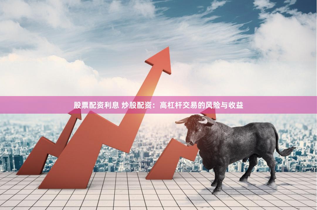 股票配资利息 炒股配资：高杠杆交易的风险与收益