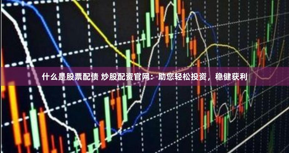 什么是股票配债 炒股配资官网：助您轻松投资，稳健获利