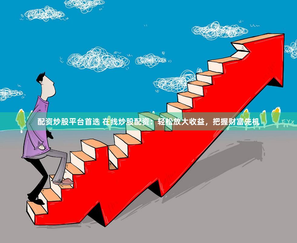 配资炒股平台首选 在线炒股配资：轻松放大收益，把握财富先机