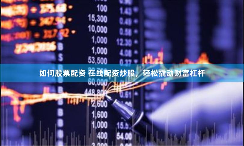 如何股票配资 在线配资炒股，轻松撬动财富杠杆