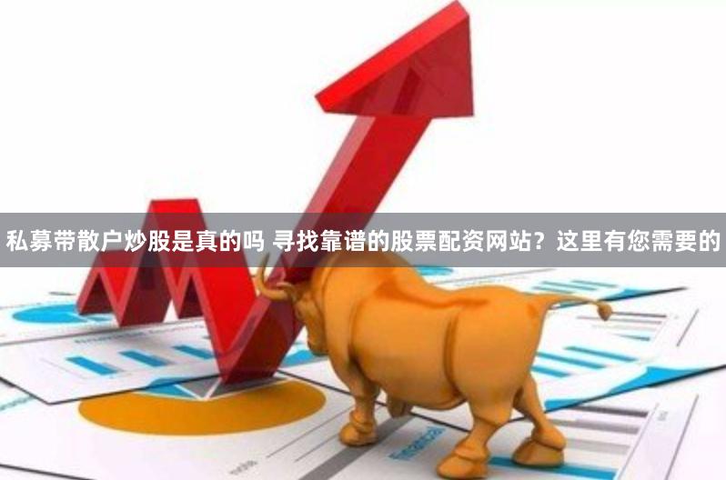 私募带散户炒股是真的吗 寻找靠谱的股票配资网站？这里有您需要的
