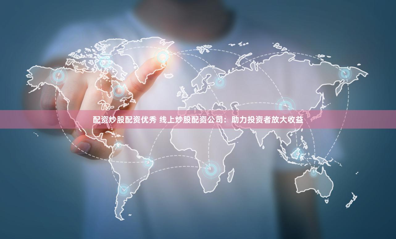 配资炒股配资优秀 线上炒股配资公司：助力投资者放大收益