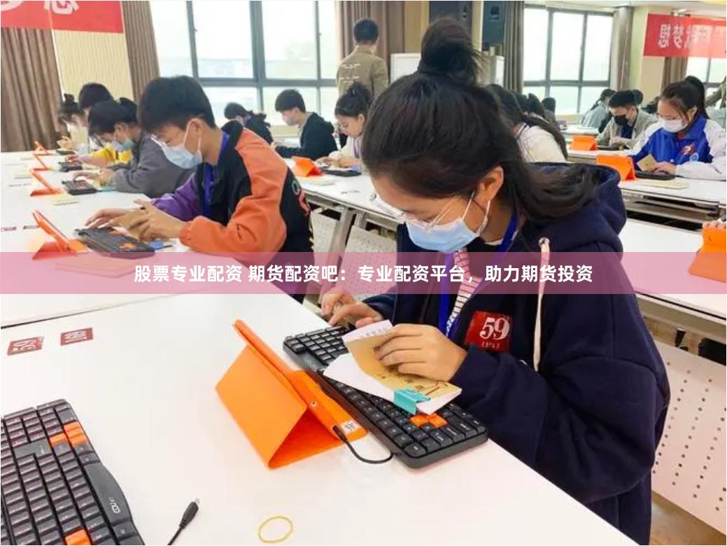 股票专业配资 期货配资吧：专业配资平台，助力期货投资