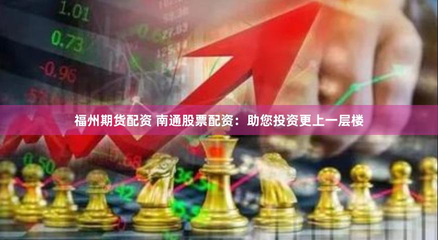 福州期货配资 南通股票配资：助您投资更上一层楼