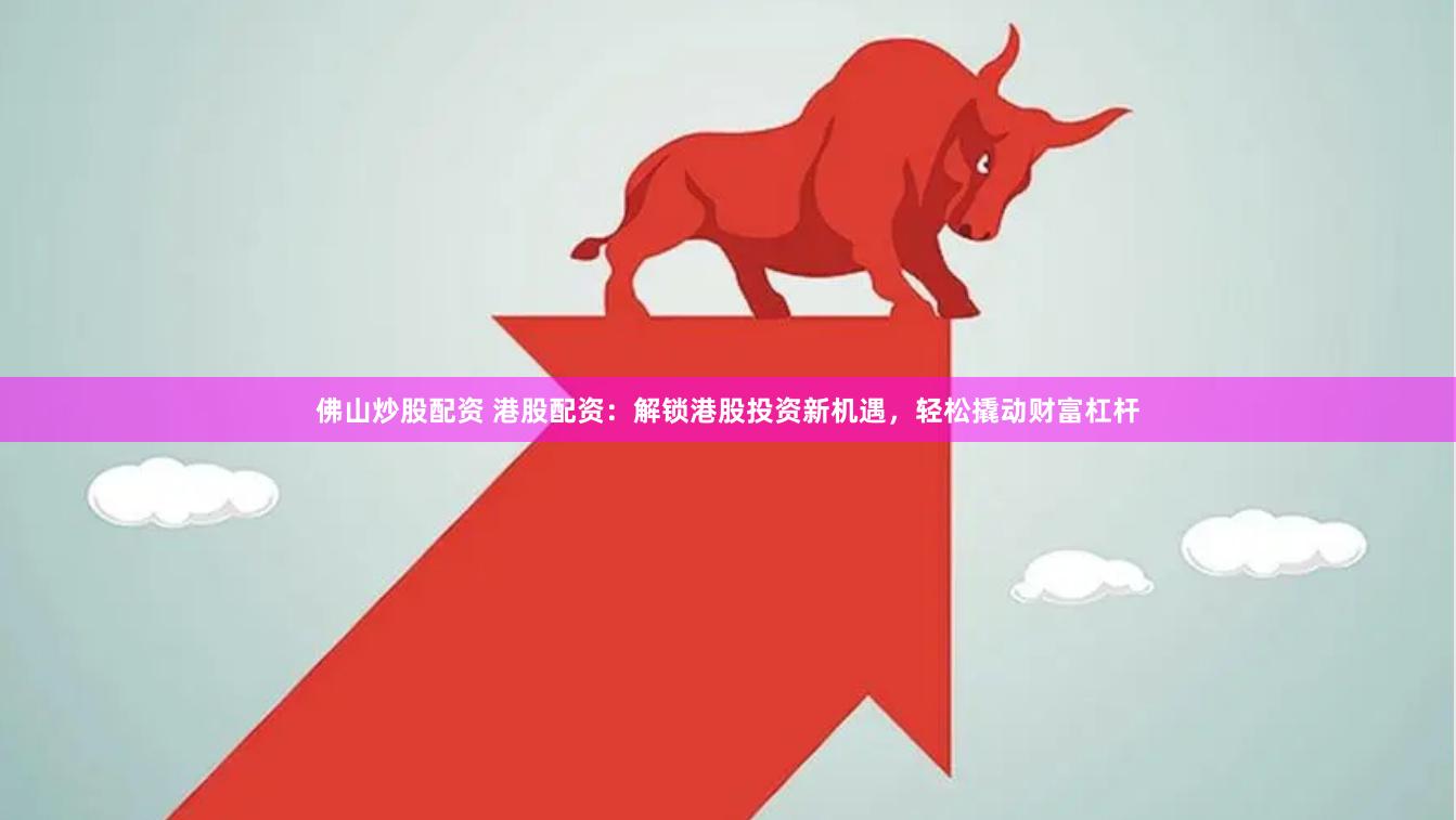 佛山炒股配资 港股配资：解锁港股投资新机遇，轻松撬动财富杠杆