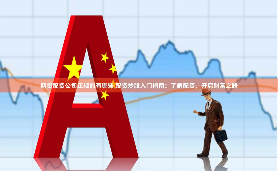 期货配资公司正规的有哪些 配资炒股入门指南：了解配资，开启财富之路