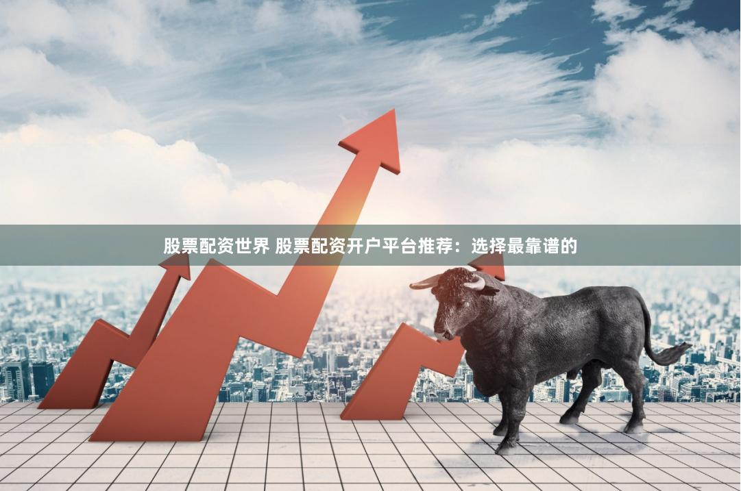 股票配资世界 股票配资开户平台推荐：选择最靠谱的