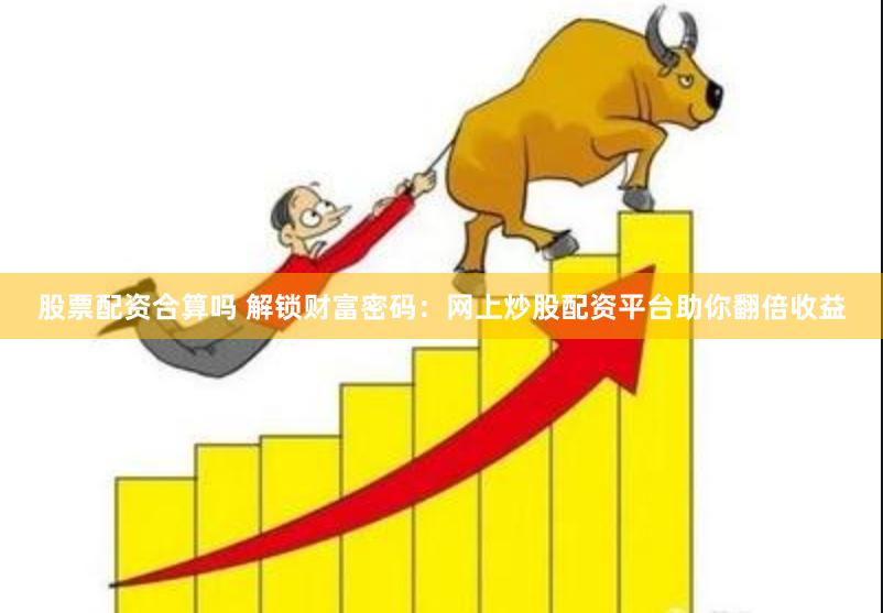 股票配资合算吗 解锁财富密码：网上炒股配资平台助你翻倍收益