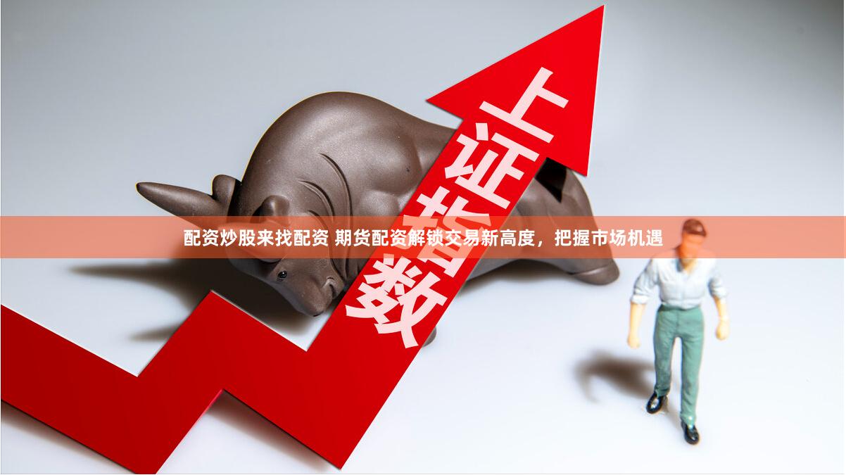 配资炒股来找配资 期货配资解锁交易新高度，把握市场机遇