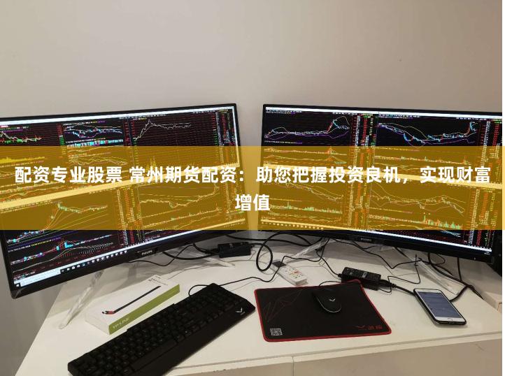 配资专业股票 常州期货配资：助您把握投资良机，实现财富增值