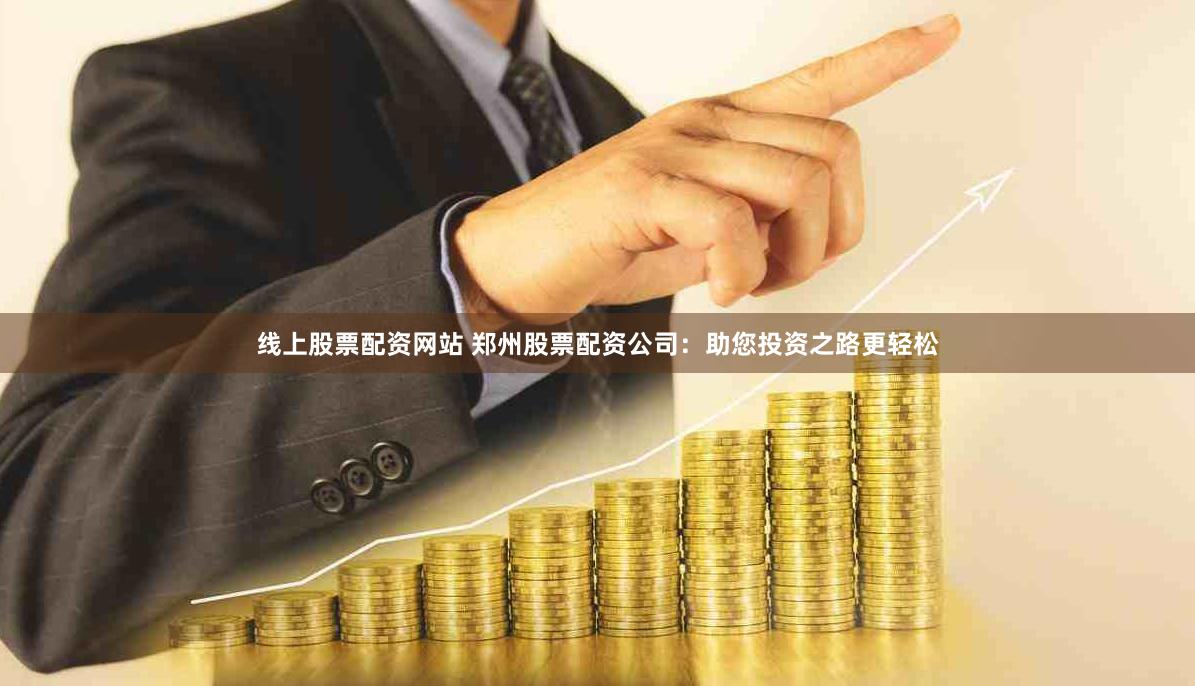 线上股票配资网站 郑州股票配资公司：助您投资之路更轻松